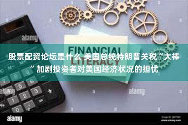 股票配资论坛是什么 美国总统特朗普关税“大棒”加剧投资者对美国经济状况的担忧