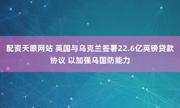 配资天眼网站 英国与乌克兰签署22.6亿英镑贷款协议 以加强乌国防能力