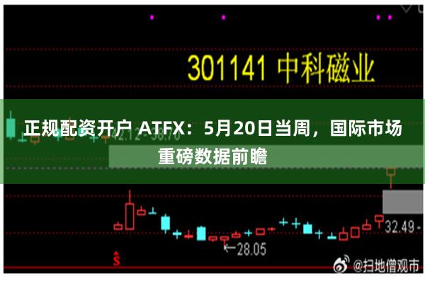 正规配资开户 ATFX：5月20日当周，国际市场重磅数据前瞻