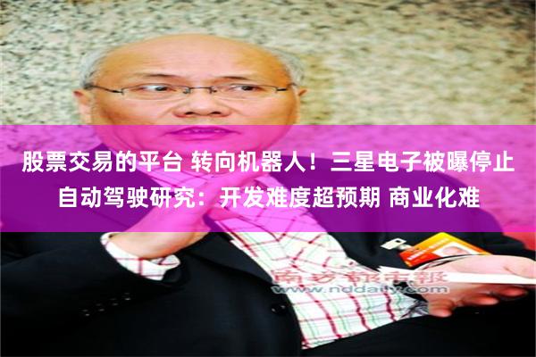 股票交易的平台 转向机器人！三星电子被曝停止自动驾驶研究：开发难度超预期 商业化难