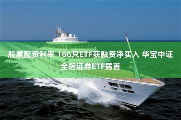 股票配资利率 166只ETF获融资净买入 华宝中证全指证券ETF居首