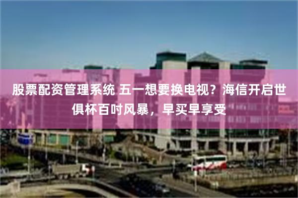 股票配资管理系统 五一想要换电视？海信开启世俱杯百吋风暴，早买早享受