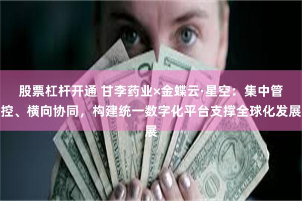 股票杠杆开通 甘李药业×金蝶云·星空：集中管控、横向协同，构建统一数字化平台支撑全球化发展