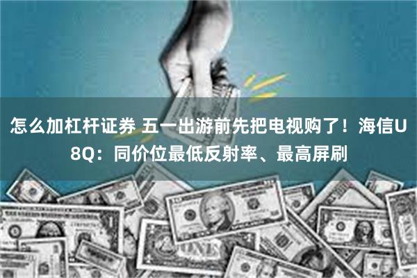 怎么加杠杆证券 五一出游前先把电视购了！海信U8Q：同价位最低反射率、最高屏刷