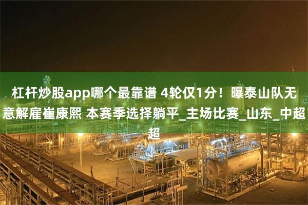 杠杆炒股app哪个最靠谱 4轮仅1分！曝泰山队无意解雇崔康熙 本赛季选择躺平_主场比赛_山东_中超