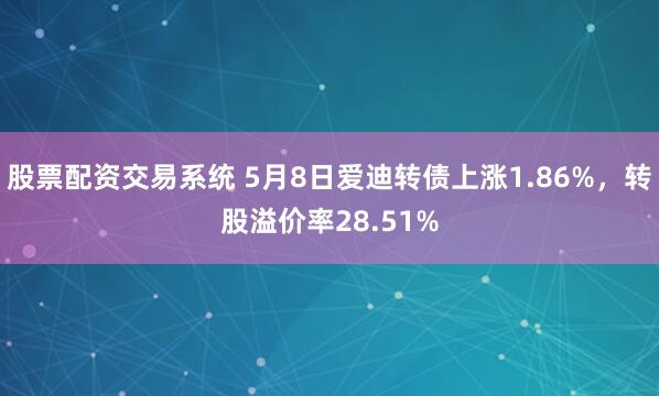股票配资交易系统 5月8日爱迪转债上涨1.86%，转股溢价率28.51%