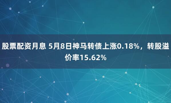 股票配资月息 5月8日神马转债上涨0.18%，转股溢价率15.62%