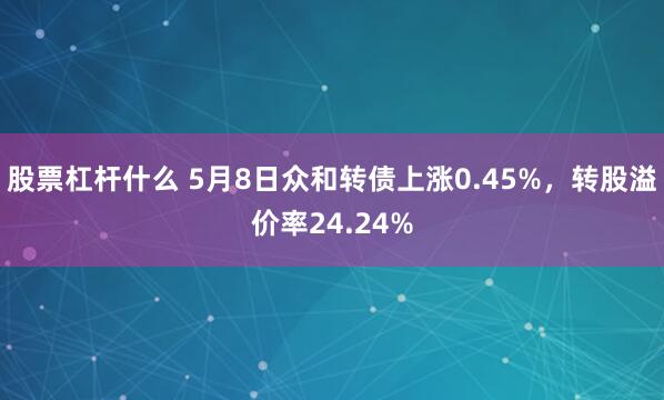 股票杠杆什么 5月8日众和转债上涨0.45%，转股溢价率24.24%