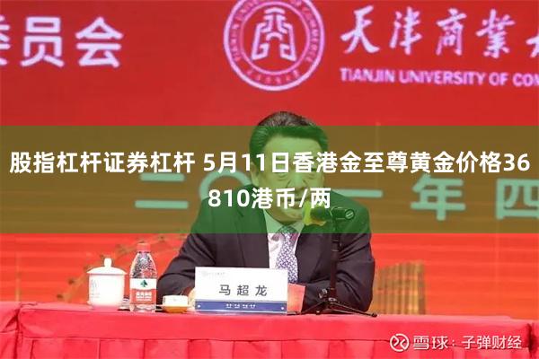 股指杠杆证券杠杆 5月11日香港金至尊黄金价格36810港币/两