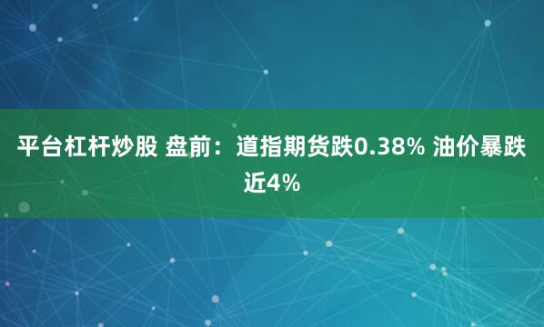 平台杠杆炒股 盘前：道指期货跌0.38% 油价暴跌近4%
