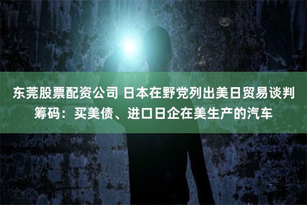 东莞股票配资公司 日本在野党列出美日贸易谈判筹码：买美债、进口日企在美生产的汽车