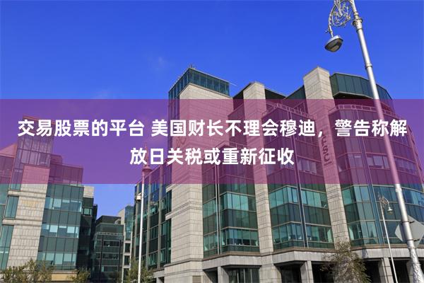 交易股票的平台 美国财长不理会穆迪，警告称解放日关税或重新征收
