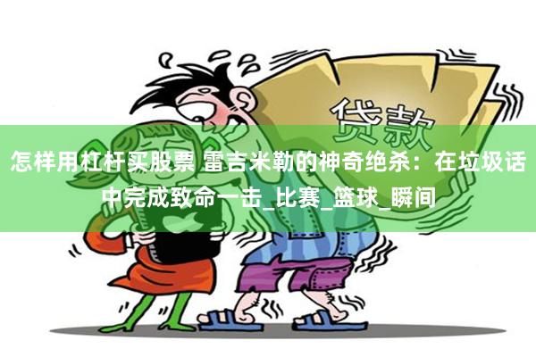 怎样用杠杆买股票 雷吉米勒的神奇绝杀：在垃圾话中完成致命一击_比赛_篮球_瞬间