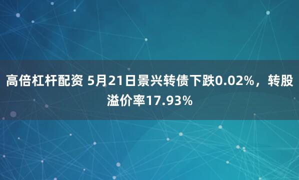高倍杠杆配资 5月21日景兴转债下跌0.02%，转股溢价率17.93%