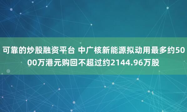 可靠的炒股融资平台 中广核新能源拟动用最多约5000万港元购回不超过约2144.96万股