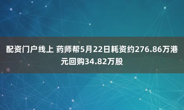 配资门户线上 药师帮5月22日耗资约276.86万港元回购34.82万股