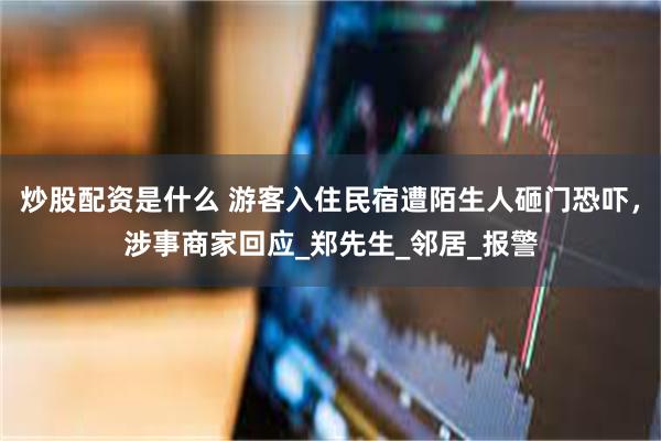 炒股配资是什么 游客入住民宿遭陌生人砸门恐吓，涉事商家回应_郑先生_邻居_报警