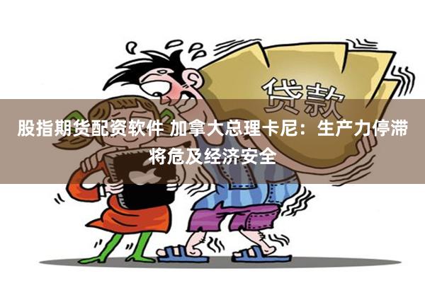 股指期货配资软件 加拿大总理卡尼：生产力停滞将危及经济安全
