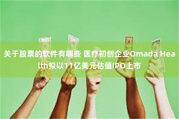 关于股票的软件有哪些 医疗初创企业Omada Health拟以11亿美元估值IPO上市