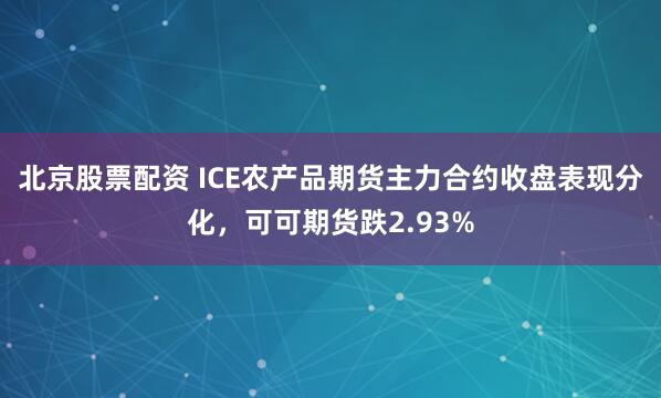 北京股票配资 ICE农产品期货主力合约收盘表现分化，可可期货跌2.93%