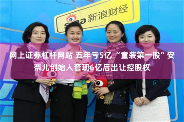 网上证劵杠杆网站 五年亏5亿 “童装第一股”安奈儿创始人套现6亿后出让控股权