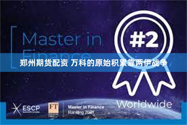 郑州期货配资 万科的原始积累靠两伊战争