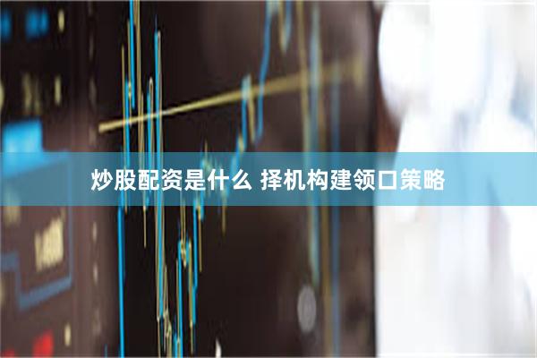 炒股配资是什么 择机构建领口策略
