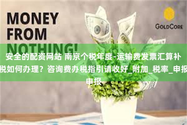 安全的配资网站 南京个税年度-运输费发票汇算补税如何办理？咨询费办税指引请收好_附加_税率_申报