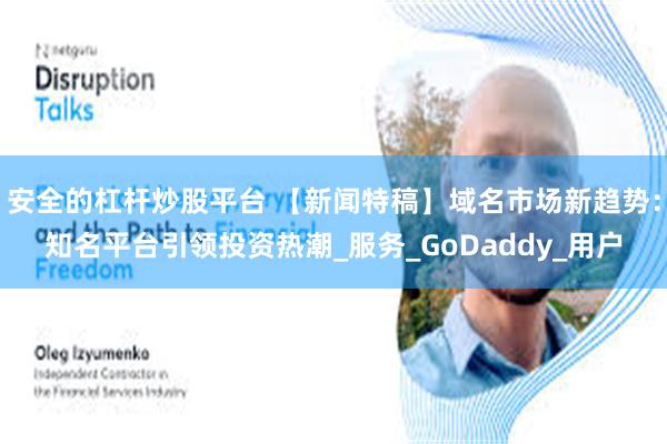 安全的杠杆炒股平台 【新闻特稿】域名市场新趋势：知名平台引领投资热潮_服务_GoDaddy_用户