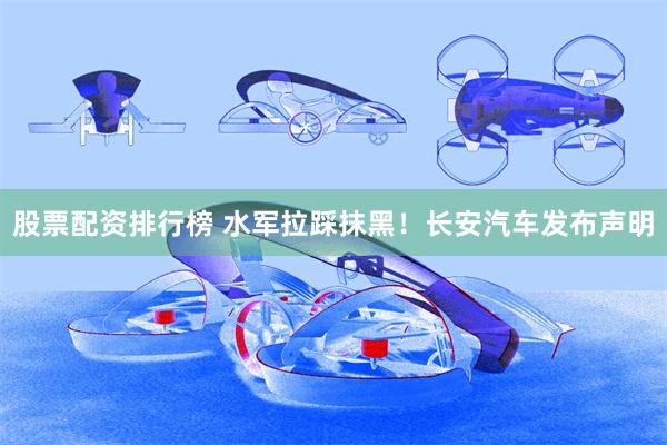 股票配资排行榜 水军拉踩抹黑！长安汽车发布声明