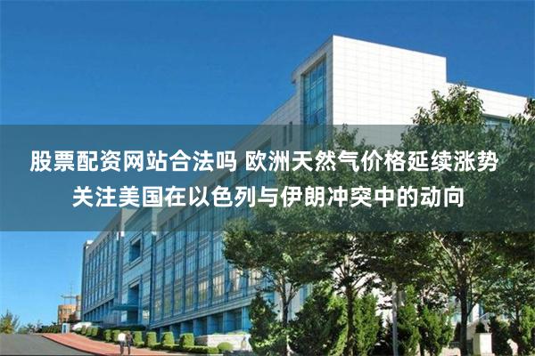 股票配资网站合法吗 欧洲天然气价格延续涨势 关注美国在以色列与伊朗冲突中的动向