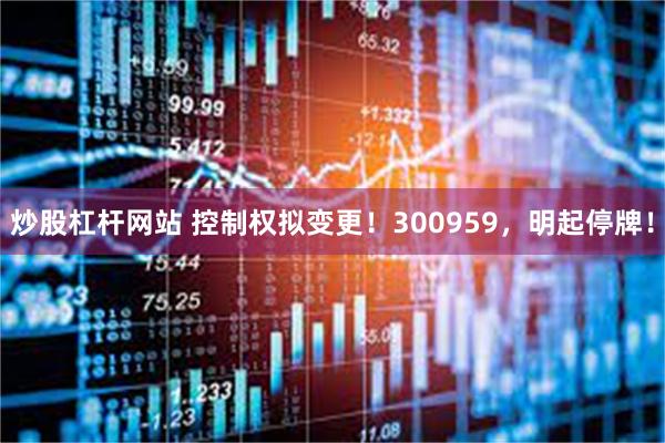 炒股杠杆网站 控制权拟变更！300959，明起停牌！