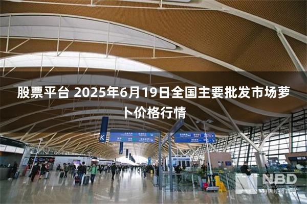 股票平台 2025年6月19日全国主要批发市场萝卜价格行情