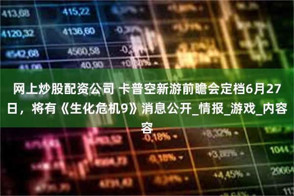 网上炒股配资公司 卡普空新游前瞻会定档6月27日，将有《生化危机9》消息公开_情报_游戏_内容