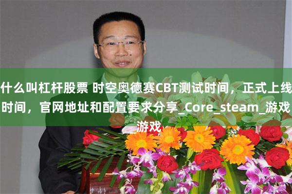 什么叫杠杆股票 时空奥德赛CBT测试时间，正式上线时间，官网地址和配置要求分享_Core_steam_游戏