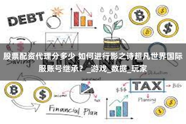 股票配资代理分多少 如何进行影之诗超凡世界国际服账号继承？_游戏_数据_玩家