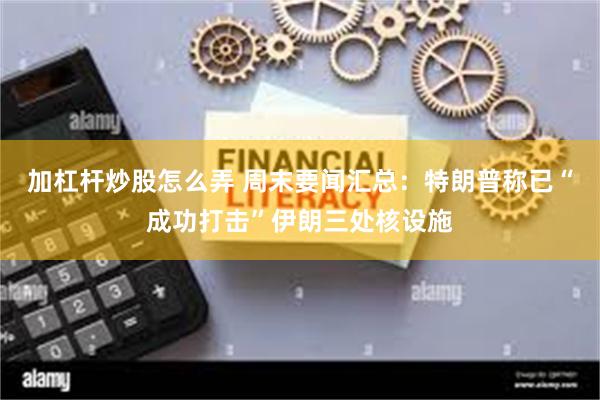 加杠杆炒股怎么弄 周末要闻汇总：特朗普称已“成功打击”伊朗三处核设施