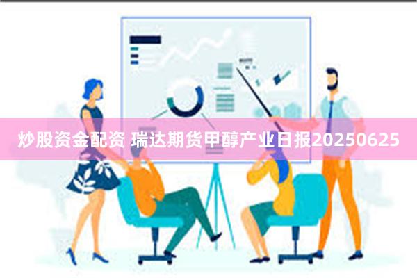 炒股资金配资 瑞达期货甲醇产业日报20250625