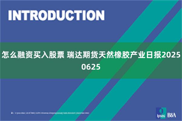 怎么融资买入股票 瑞达期货天然橡胶产业日报20250625