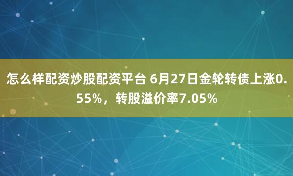 怎么样配资炒股配资平台 6月27日金轮转债上涨0.55%，转股溢价率7.05%