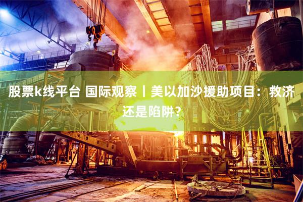 股票k线平台 国际观察丨美以加沙援助项目：救济还是陷阱？