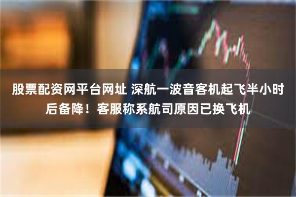 股票配资网平台网址 深航一波音客机起飞半小时后备降！客服称系航司原因已换飞机