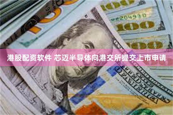 港股配资软件 芯迈半导体向港交所提交上市申请
