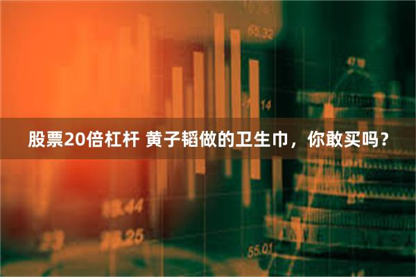 股票20倍杠杆 黄子韬做的卫生巾，你敢买吗？