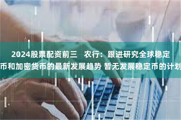 2024股票配资前三   农行：跟进研究全球稳定币和加密货币的最新发展趋势 暂无发展稳定币的计划