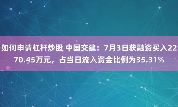 如何申请杠杆炒股 中国交建：7月3日获融资买入2270.45万元，占当日流入资金比例为35.31%